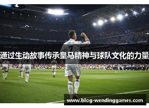 通过生动故事传承皇马精神与球队文化的力量