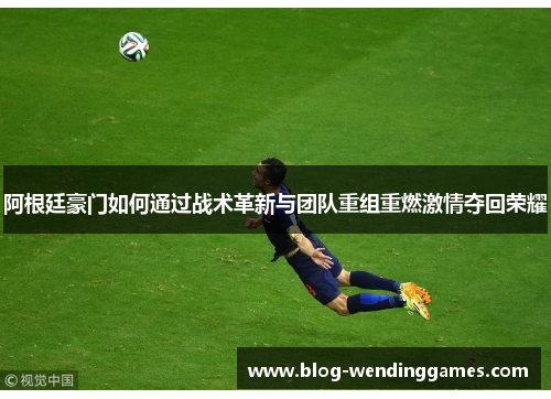 阿根廷豪门如何通过战术革新与团队重组重燃激情夺回荣耀