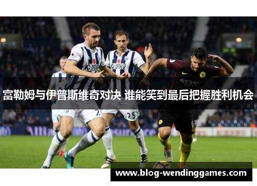 富勒姆与伊普斯维奇对决 谁能笑到最后把握胜利机会
