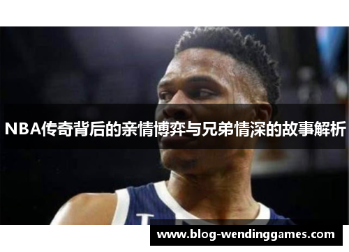 NBA传奇背后的亲情博弈与兄弟情深的故事解析