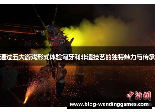 通过五大游戏形式体验匈牙利非遗技艺的独特魅力与传承