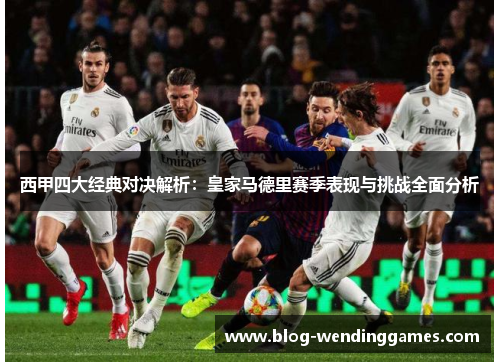 西甲四大经典对决解析：皇家马德里赛季表现与挑战全面分析