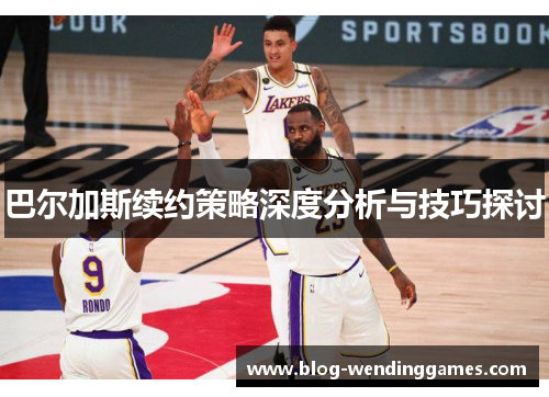 巴尔加斯续约策略深度分析与技巧探讨