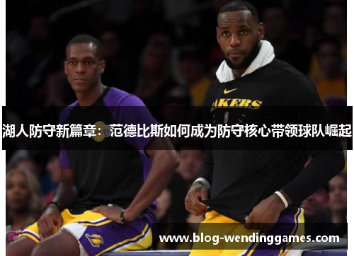 湖人防守新篇章：范德比斯如何成为防守核心带领球队崛起