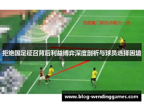 拒绝国足征召背后利益博弈深度剖析与球员选择困境