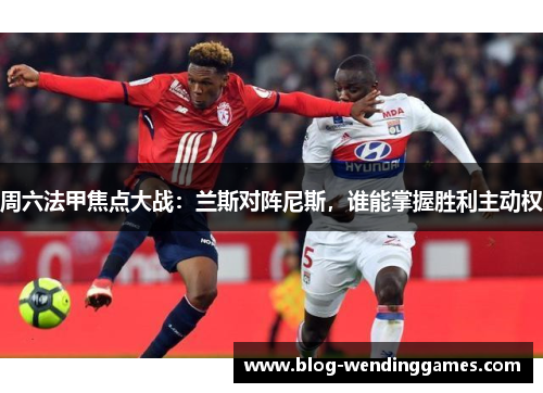周六法甲焦点大战：兰斯对阵尼斯，谁能掌握胜利主动权