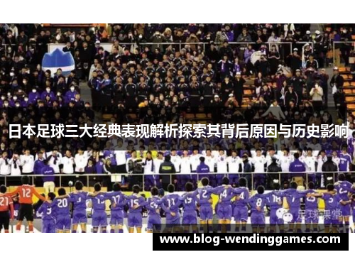 日本足球三大经典表现解析探索其背后原因与历史影响