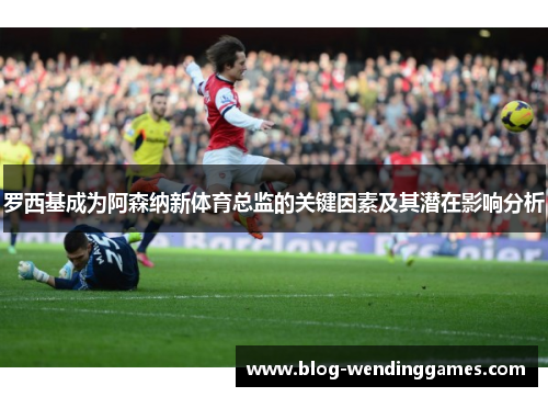 罗西基成为阿森纳新体育总监的关键因素及其潜在影响分析