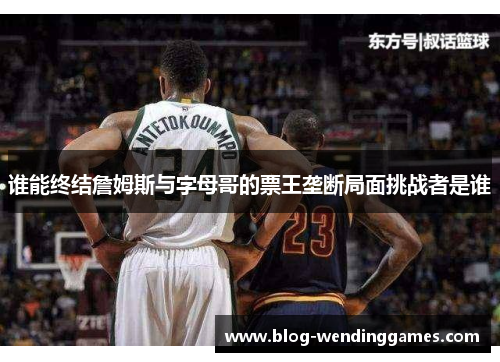 谁能终结詹姆斯与字母哥的票王垄断局面挑战者是谁