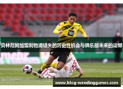 贝林厄姆加盟利物浦错失的历史性机会与俱乐部未来的遗憾