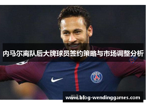 内马尔离队后大牌球员签约策略与市场调整分析