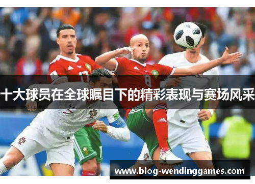 十大球员在全球瞩目下的精彩表现与赛场风采