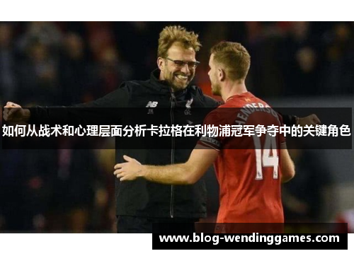 如何从战术和心理层面分析卡拉格在利物浦冠军争夺中的关键角色