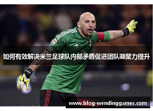 如何有效解决米兰足球队内部矛盾促进团队凝聚力提升