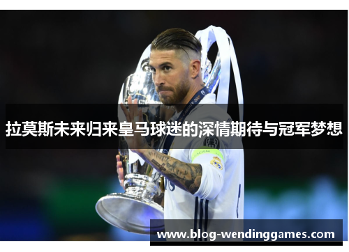 拉莫斯未来归来皇马球迷的深情期待与冠军梦想