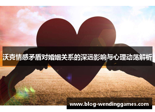 沃克情感矛盾对婚姻关系的深远影响与心理动荡解析