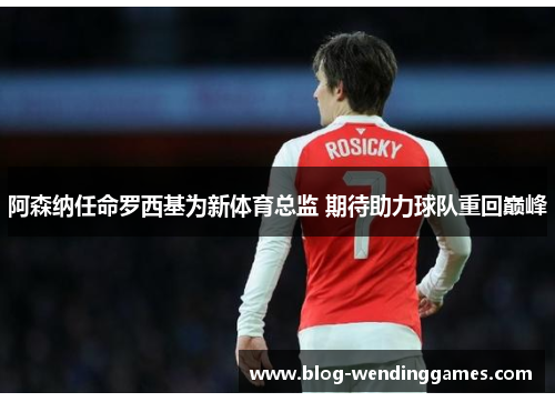 阿森纳任命罗西基为新体育总监 期待助力球队重回巅峰