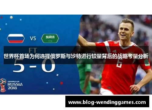 世界杯首场为何选择俄罗斯与沙特进行较量背后的战略考量分析