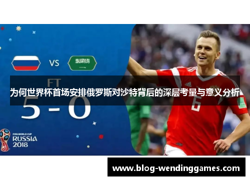为何世界杯首场安排俄罗斯对沙特背后的深层考量与意义分析