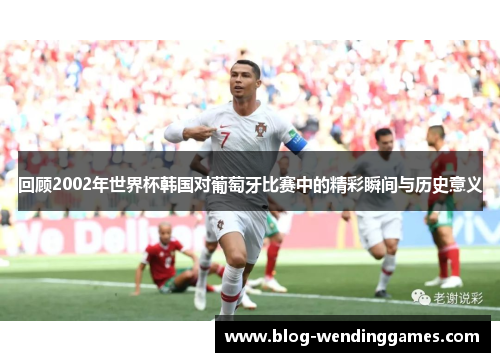回顾2002年世界杯韩国对葡萄牙比赛中的精彩瞬间与历史意义
