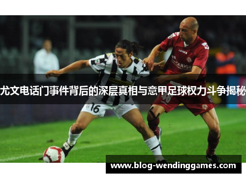 尤文电话门事件背后的深层真相与意甲足球权力斗争揭秘