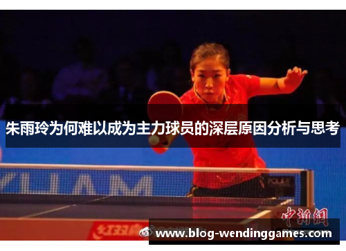 朱雨玲为何难以成为主力球员的深层原因分析与思考