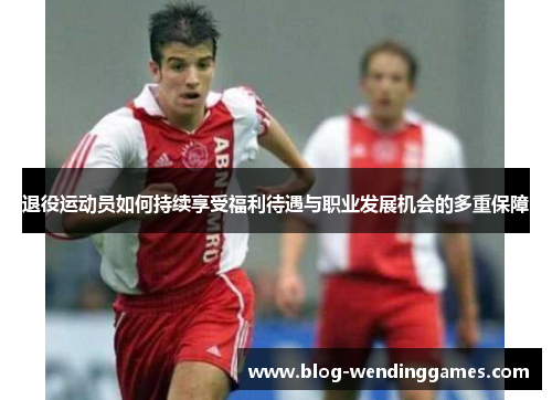 退役运动员如何持续享受福利待遇与职业发展机会的多重保障