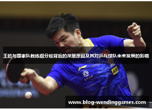 王皓与国家队教练组分歧背后的深层原因及其对乒乓球队未来发展的影响