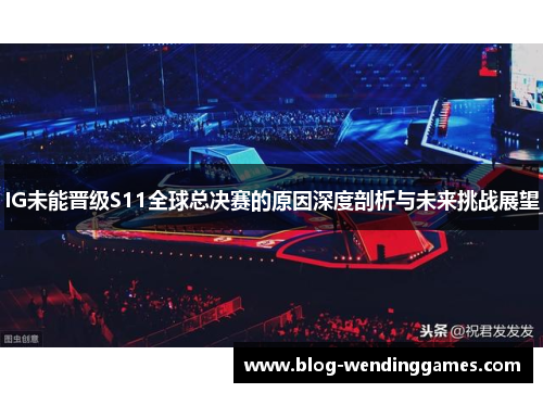 IG未能晋级S11全球总决赛的原因深度剖析与未来挑战展望