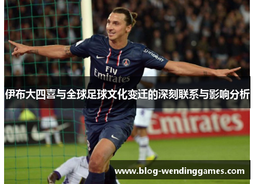 伊布大四喜与全球足球文化变迁的深刻联系与影响分析