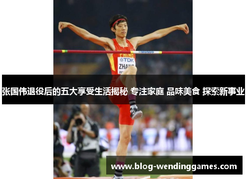 张国伟退役后的五大享受生活揭秘 专注家庭 品味美食 探索新事业