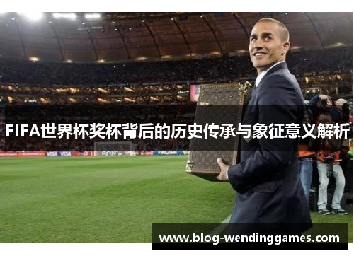 FIFA世界杯奖杯背后的历史传承与象征意义解析