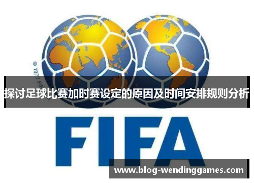 探讨足球比赛加时赛设定的原因及时间安排规则分析
