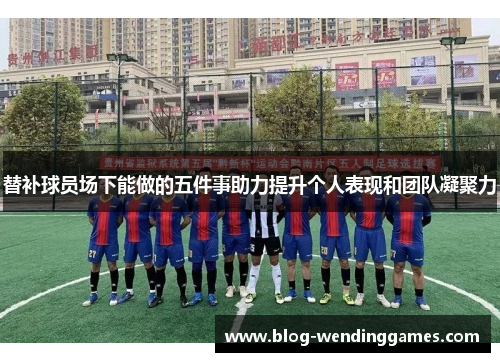 替补球员场下能做的五件事助力提升个人表现和团队凝聚力