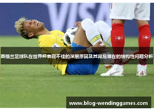 英格兰足球队在世界杯表现不佳的深层原因及其背后潜在的结构性问题分析