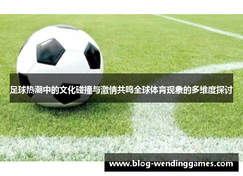 足球热潮中的文化碰撞与激情共鸣全球体育现象的多维度探讨