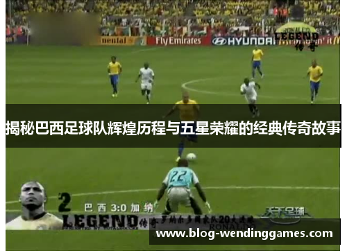 揭秘巴西足球队辉煌历程与五星荣耀的经典传奇故事