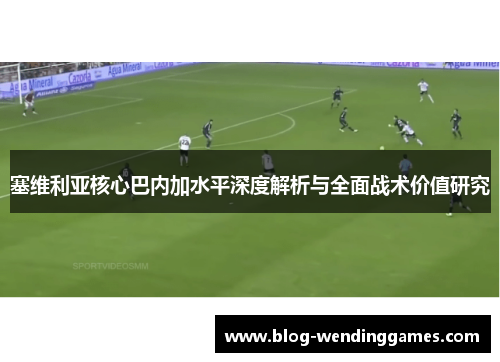 塞维利亚核心巴内加水平深度解析与全面战术价值研究