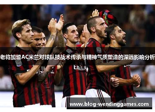 老将加盟AC米兰对球队技战术传承与精神气质塑造的深远影响分析