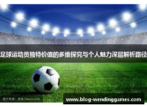 足球运动员独特价值的多维探究与个人魅力深层解析路径