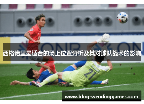 西格诺里最适合的场上位置分析及其对球队战术的影响