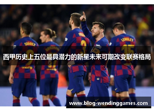 西甲历史上五位最具潜力的新星未来可期改变联赛格局
