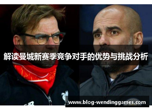 解读曼城新赛季竞争对手的优势与挑战分析