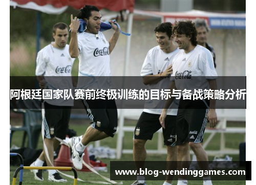 阿根廷国家队赛前终极训练的目标与备战策略分析
