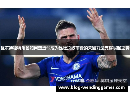瓦尔迪独特角色如何塑造他成为足坛顶级前锋的关键力量支撑崛起之势