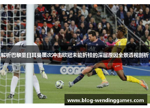 解析巴黎圣日耳曼屡次冲击欧冠未能折桂的深层原因全景透视剖析