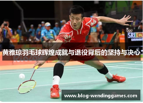 黄雅琼羽毛球辉煌成就与退役背后的坚持与决心