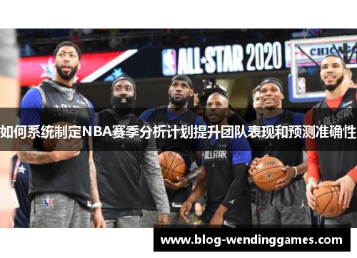 如何系统制定NBA赛季分析计划提升团队表现和预测准确性