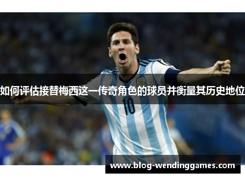 如何评估接替梅西这一传奇角色的球员并衡量其历史地位