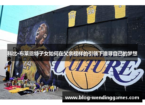 科比·布莱恩特子女如何在父亲榜样的引领下追寻自己的梦想 科比·布莱恩特子女如何在父亲榜样的引领下追寻自己的梦想